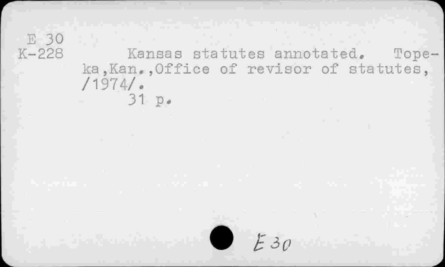 ﻿Е 30
К-228	Kansas statutes annotated. Tope-
ka ,Kan, ,Office of revisor of statutes, /1974/.
31 p.
Ф £з<?